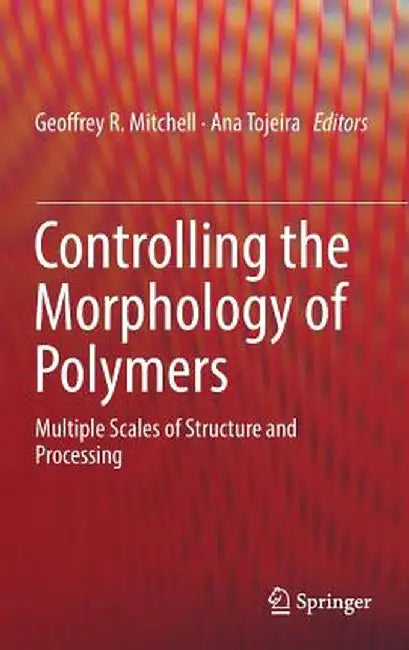 Controlling the Morphology of Polymers: Multiple Scales of Structure and Processing by Geoffrey R. Mitchell
