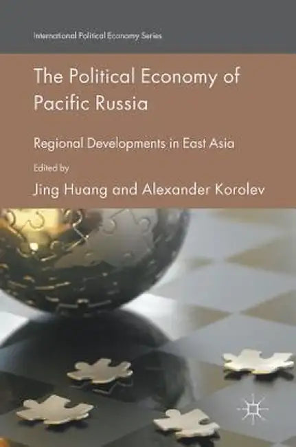 The Political Economy of Pacific Russia: Regional Developments in East Asia by Jing Huang