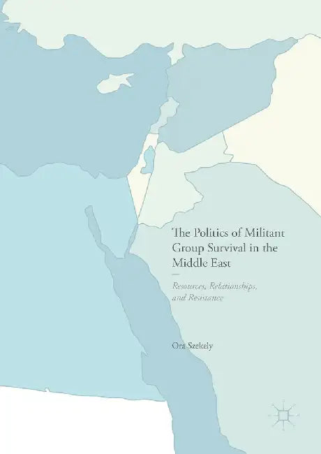 The Politics of Militant Group Survival in the Middle East: Resources, Relationships, and Resistance by Ora Szekely