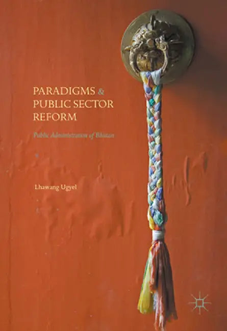 Paradigms and Public Sector Reform: Public Administration of Bhutan by Lhawang Ugyel