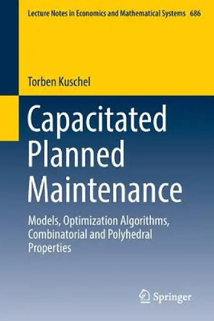 Capacitated Planned Maintenance: Models, Optimization Algorithms, Combinatorial and Polyhedral Properties by Torben Kuschel