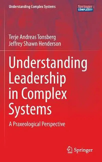 Understanding Leadership in Complex Systems: A Praxeological Perspective by Terje Andreas Tonsberg
