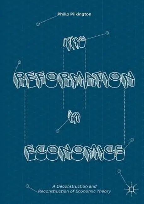 The Reformation in Economics: A Deconstruction and Reconstruction of Economic Theory by Philip Pilkington