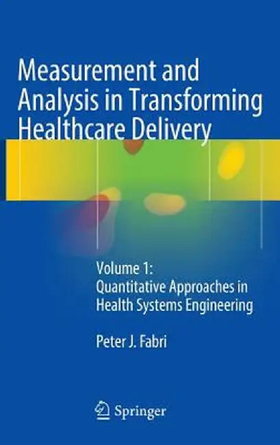 Measurement and Analysis in Transforming Healthcare Delivery: Volume 1: Quantitative Approaches in Health Systems Engineering by Peter J. Fabri