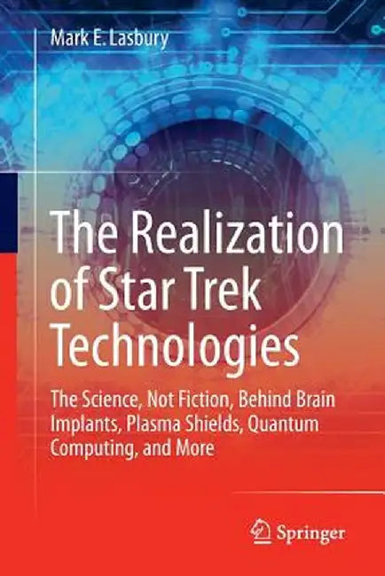 The Realization of Star Trek Technologies: The Science, Not Fiction, Behind Brain Implants, Plasma Shields, Quantum Computing, and More by Mark E. Lasbury