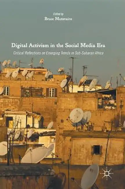 Digital Activism in the Social Media Era: Critical Reflections on Emerging Trends in Sub-Saharan Africa by Bruce Mutsvairo