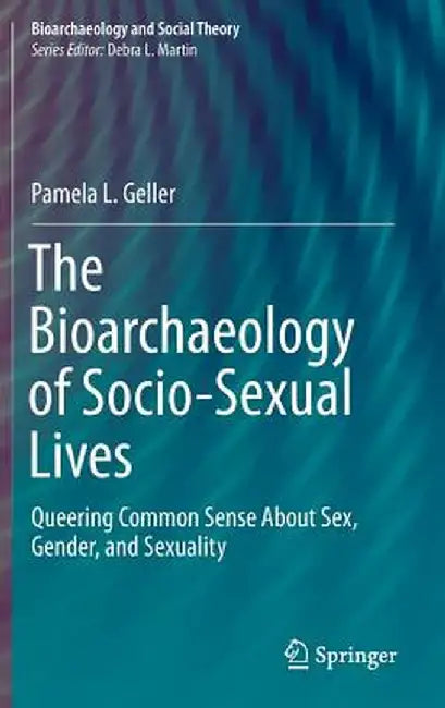 The Bioarchaeology of Socio-Sexual Lives: Queering Common Sense about Sex, Gender, and Sexuality by Pamela L. Geller