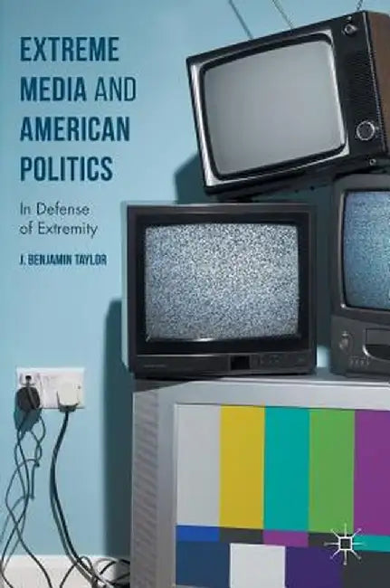 Extreme Media and American Politics: In Defense of Extremity by J. Benjamin Taylor