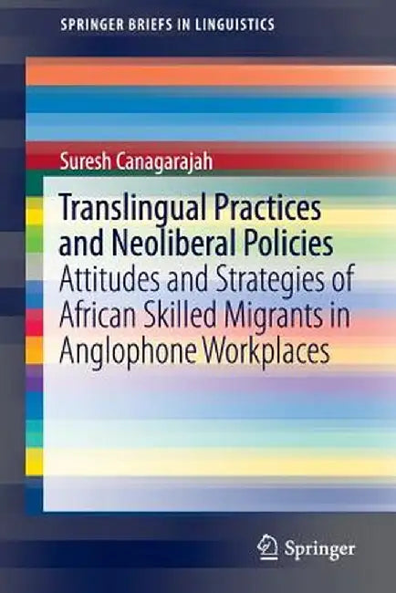 Translingual Practices and Neoliberal Policies: Attitudes and Strategies of African Skilled Migrants in Anglophone Workplaces by Suresh Canagarajah