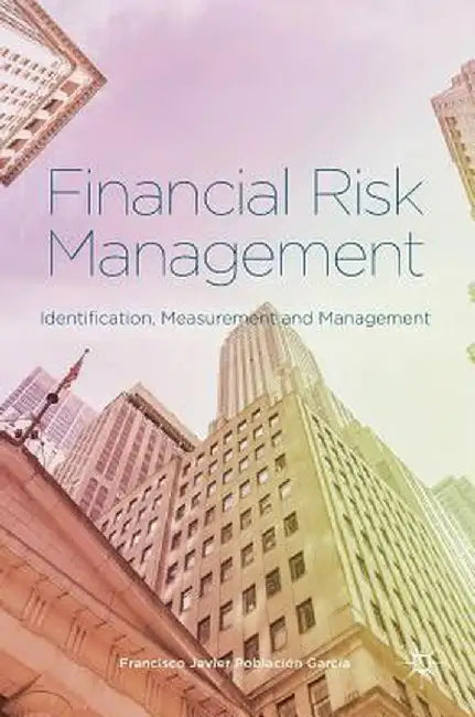 Financial Risk Management: Identification, Measurement and Management by Francisco Javier Población García