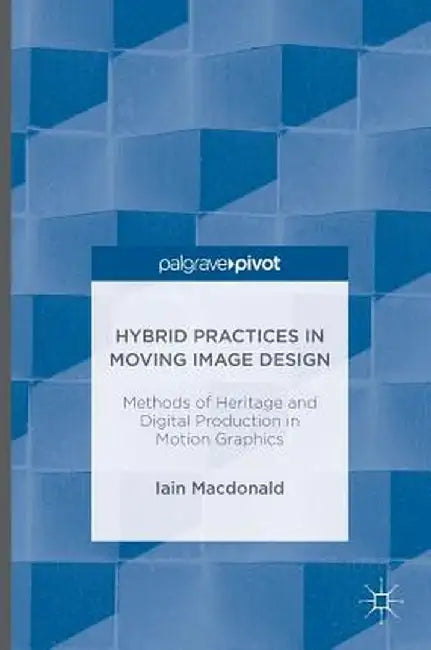 Hybrid Practices in Moving Image Design: Methods of Heritage and Digital Production in Motion Graphics by Iain MacDonald