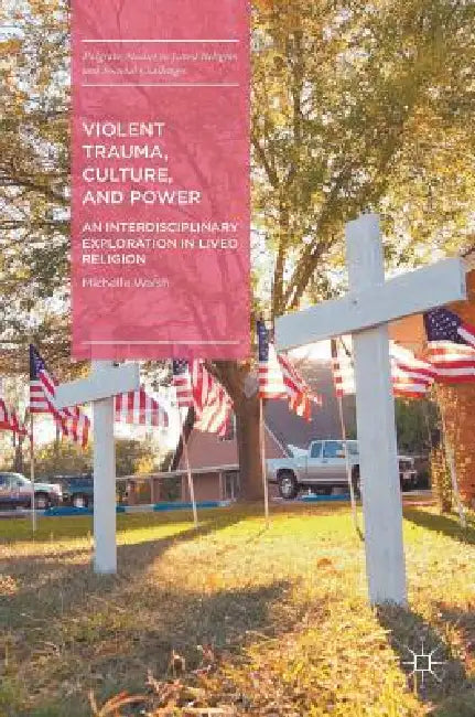 Violent Trauma, Culture, and Power: An Interdisciplinary Exploration in Lived Religion by Michelle Walsh
