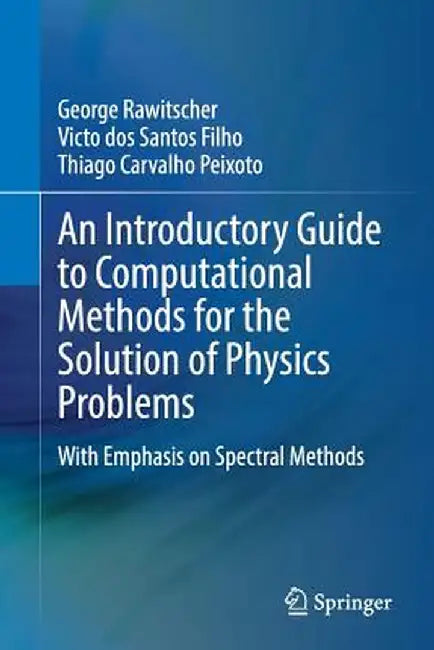 An Introductory Guide to Computational Methods for the Solution of Physics Problems: With Emphasis on Spectral Methods by George Rawitscher