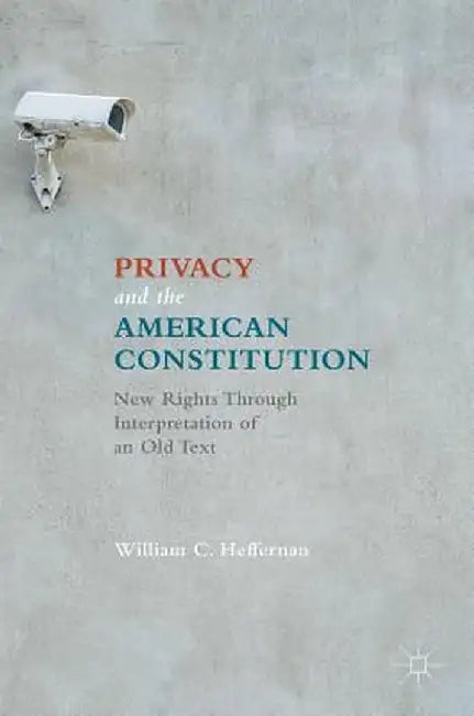 Privacy and the American Constitution: New Rights Through Interpretation of an Old Text by William C. Heffernan