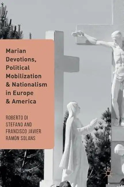 Marian Devotions, Political Mobilization, and Nationalism in Europe and America by Roberto Di Stefano