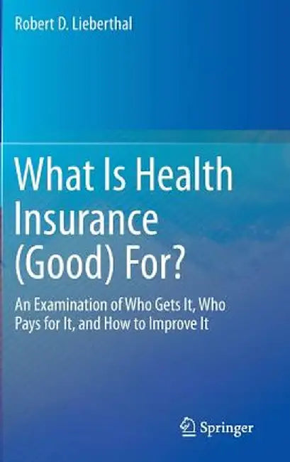 What Is Health Insurance (Good) For?: An Examination of Who Gets It, Who Pays for It, and How to Improve It by Robert D. Lieberthal