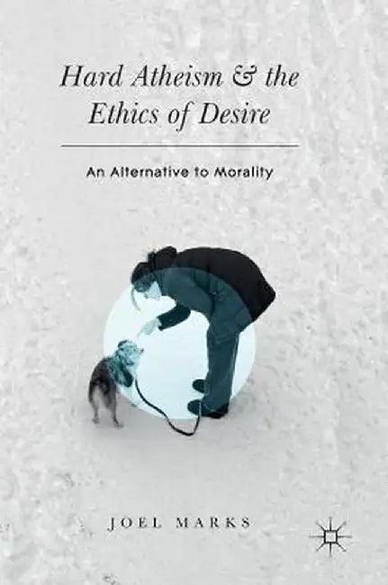Hard Atheism and the Ethics of Desire: An Alternative to Morality by Joel Marks