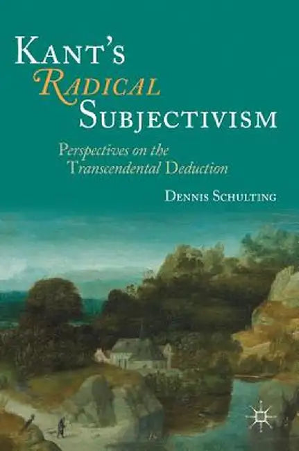 Kant's Radical Subjectivism: Perspectives on the Transcendental Deduction by Dennis Schulting