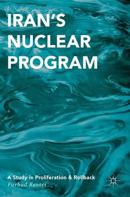 Iran's Nuclear Program: A Study in Proliferation and Rollback by Farhad Rezaei