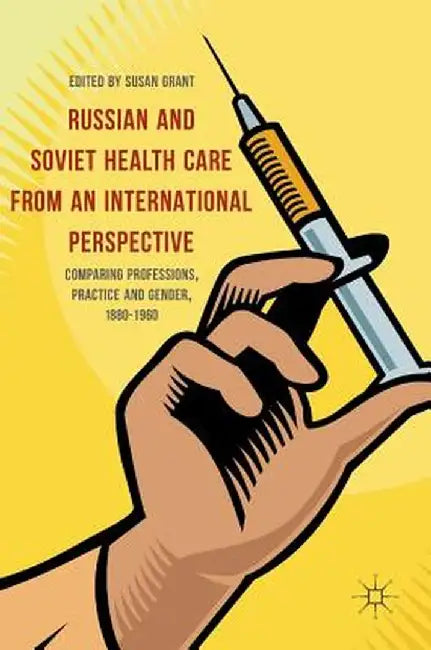 Russian and Soviet Health Care from an International Perspective: Comparing Professions, Practice and Gender, 1880-1960 by Susan Grant