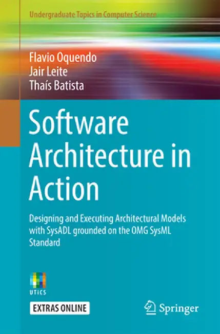 Software Architecture in Action: Designing and Executing Architectural Models with Sysadl Grounded on the Omg Sysml Standard by Flavio Oquendo