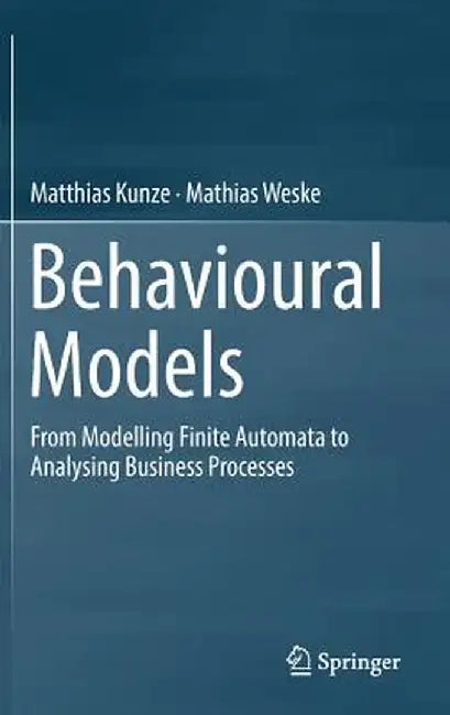 Behavioural Models: From Modelling Finite Automata to Analysing Business Processes by Matthias Kunze