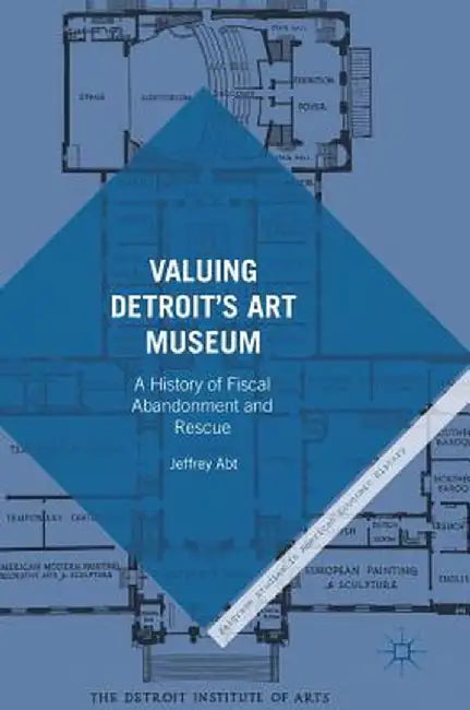 Valuing Detroit's Art Museum: A History of Fiscal Abandonment and Rescue by Jeffrey Abt