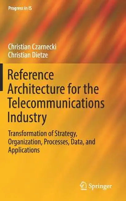 Reference Architecture for the Telecommunications Industry: Transformation of Strategy, Organization, Processes, Data, and Applications by Christian Czarnecki