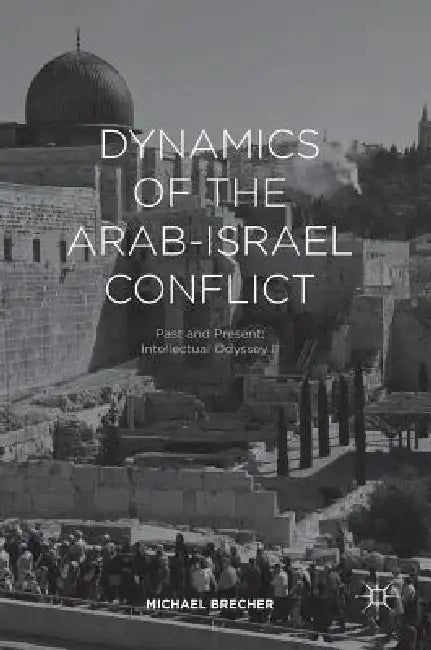 Dynamics of the Arab-Israel Conflict: Past and Present: Intellectual Odyssey II by Michael Brecher