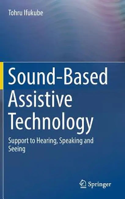 Sound-Based Assistive Technology: Support to Hearing, Speaking and Seeing by Tohru Ifukube