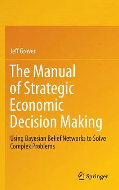 The Manual of Strategic Economic Decision Making: Using Bayesian Belief Networks to Solve Complex Problems by Jeff Grover