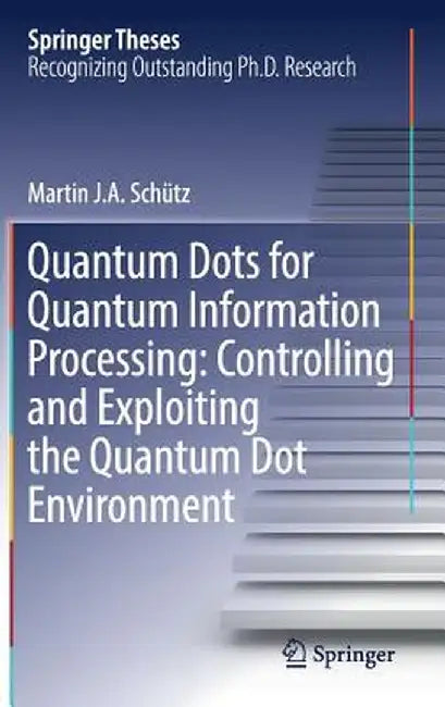 Quantum Dots for Quantum Information Processing: Controlling and Exploiting the Quantum Dot Environment by Martin J. A. Schütz