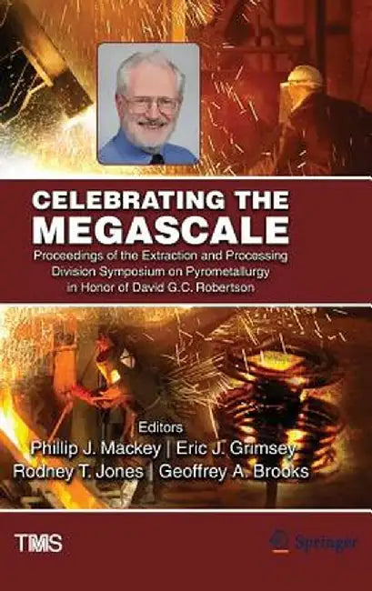 Celebrating the Megascale: Proceedings of the Extraction and Processing Division Symposium on Pyrometallurgy in Honor of David G.C. Robertson by Phillip Mackey