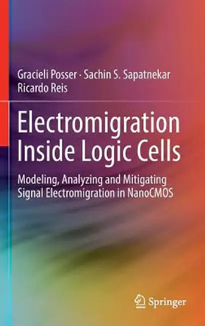 Electromigration Inside Logic Cells: Modeling, Analyzing and Mitigating Signal Electromigration in Nanocmos by Gracieli Posser