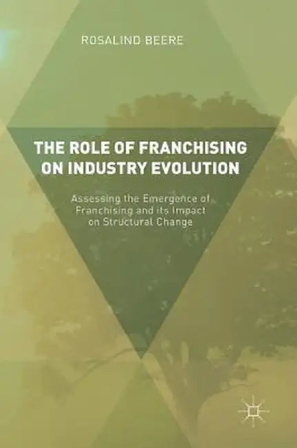 The Role of Franchising on Industry Evolution: Assessing the Emergence of Franchising and Its Impact on Structural Change by Rosalind Beere