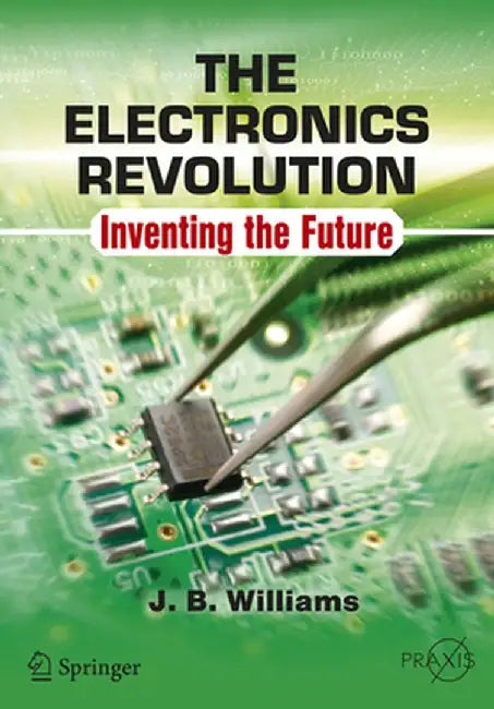 The Electronics Revolution: Inventing the Future by J. B. Williams