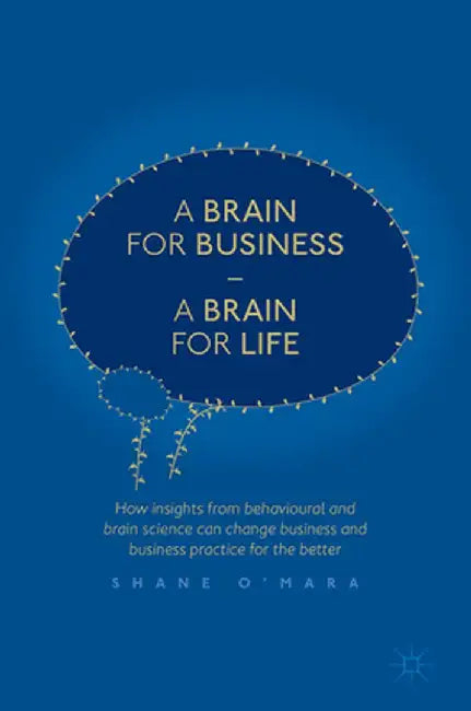 A Brain for Business - A Brain for Life: How Insights from Behavioural and Brain Science Can Change Business and Business Practice for the Better by Shane O'Mara