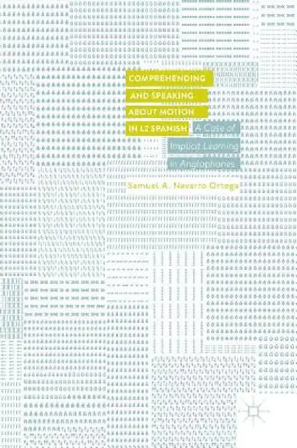 Comprehending and Speaking about Motion in L2 Spanish: A Case of Implicit Learning in Anglophones by Samuel A. Navarro Ortega