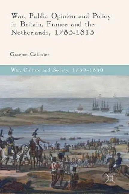 War, Public Opinion and Policy in Britain, France and the Netherlands, 1785-1815 by Graeme Callister