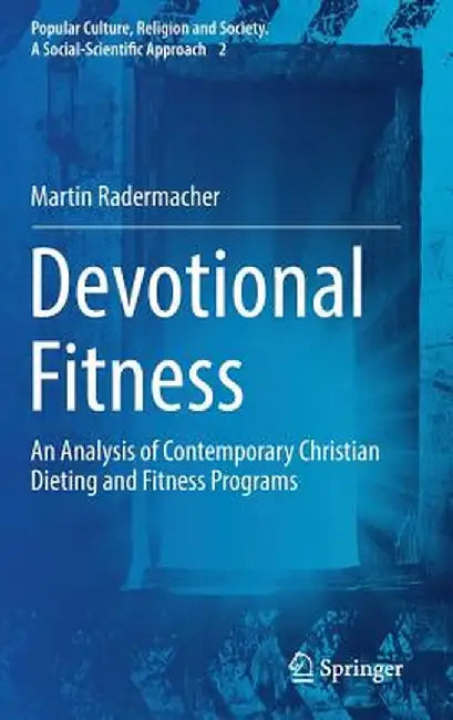 Devotional Fitness: An Analysis of Contemporary Christian Dieting and Fitness Programs by Martin Radermacher