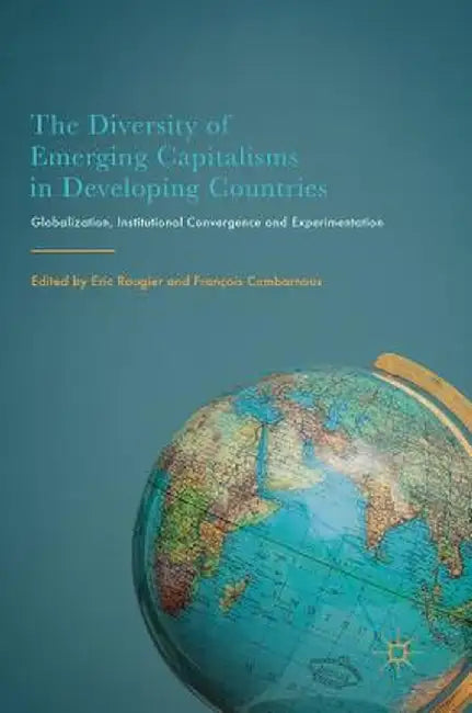 The Diversity of Emerging Capitalisms in Developing Countries: Globalization, Institutional Convergence and Experimentation by Eric Rougier