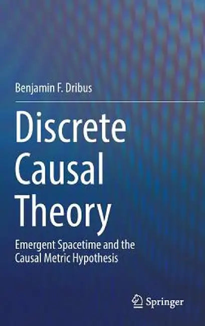 Discrete Causal Theory: Emergent Spacetime and the Causal Metric Hypothesis by Benjamin F. Dribus