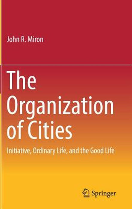 The Organization of Cities: Initiative, Ordinary Life, and the Good Life by John R. Miron