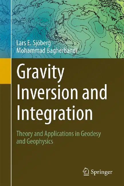 Gravity Inversion and Integration: Theory and Applications in Geodesy and Geophysics by Lars E. Sjöberg