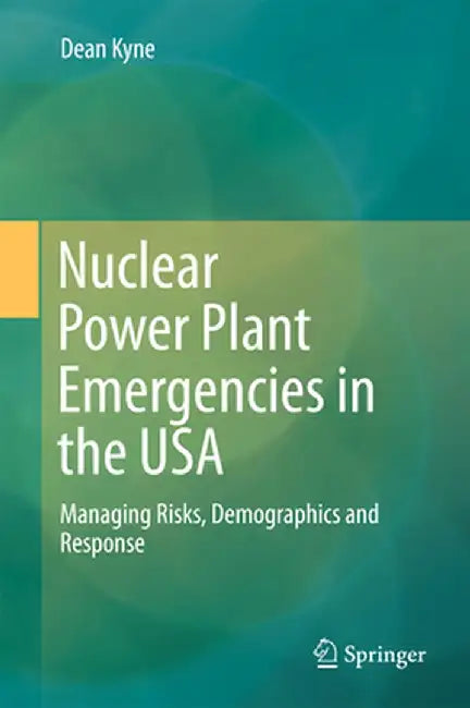 Nuclear Power Plant Emergencies in the USA: Managing Risks, Demographics and Response by Dean Kyne
