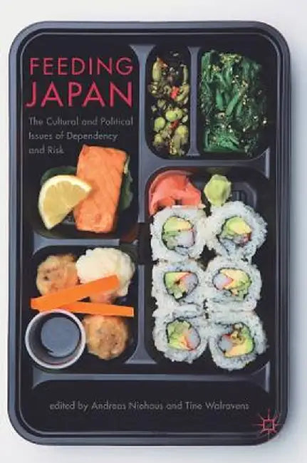 Feeding Japan: The Cultural and Political Issues of Dependency and Risk by Andreas Niehaus
