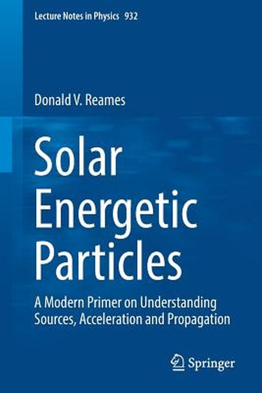 Solar Energetic Particles: A Modern Primer on Understanding Sources Acceleration and Propagation by Donald V. Reames
