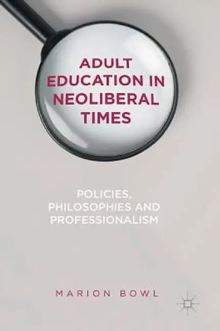 Adult Education in Neoliberal Times: Policies, Philosophies and Professionalism by Marion Bowl
