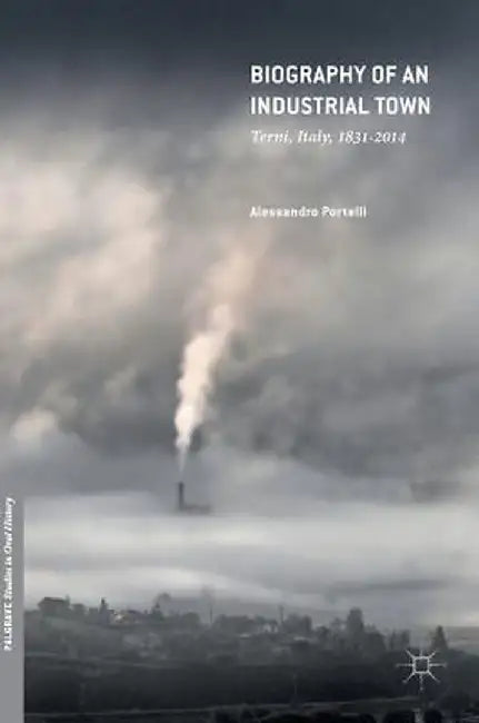Biography of an Industrial Town: Terni, Italy, 1831-2014 by Alessandro Portelli