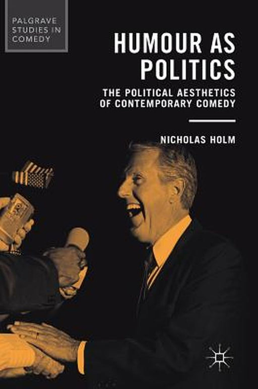 Humour as Politics: The Political Aesthetics of Contemporary Comedy by Nicholas Holm